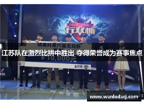 江苏队在激烈比拼中胜出 夺得荣誉成为赛事焦点