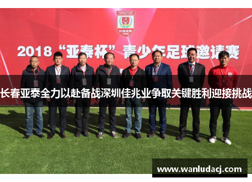 长春亚泰全力以赴备战深圳佳兆业争取关键胜利迎接挑战