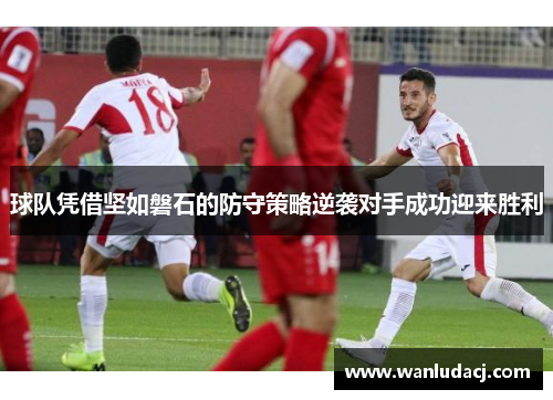 球队凭借坚如磐石的防守策略逆袭对手成功迎来胜利
