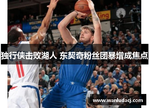 独行侠击败湖人 东契奇粉丝团暴增成焦点